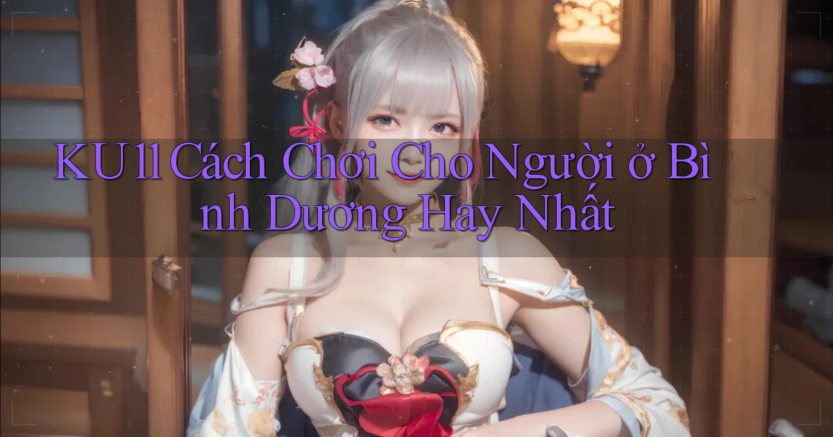 ku11 cách chơi cho người ở Bình Dương hay nhất