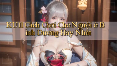 ku11 cách chơi cho người ở Bình Dương hay nhất