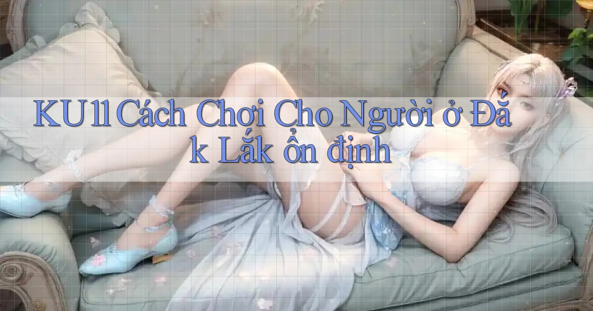 ku11 cách chơi cho người ở Đắk Lắk ổn định