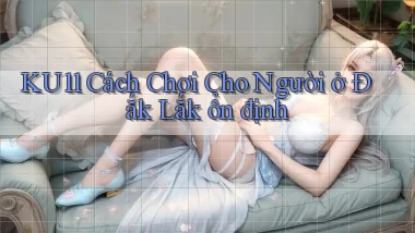 ku11 cách chơi cho người ở Đắk Lắk ổn định