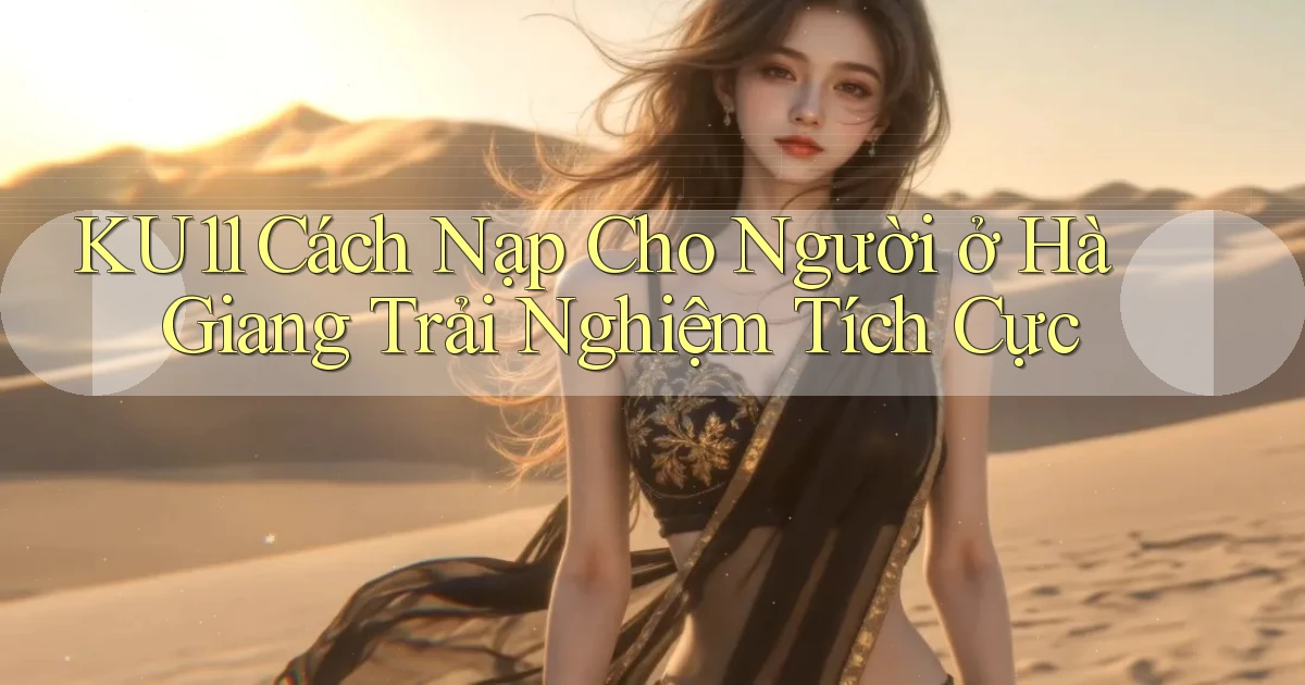 ku11 cách nạp cho người ở Hà Giang trải nghiệm tích cực