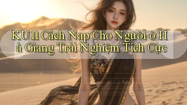 ku11 cách nạp cho người ở Hà Giang trải nghiệm tích cực