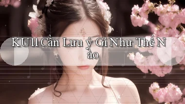ku11 cần lưu ý gì như thế nào