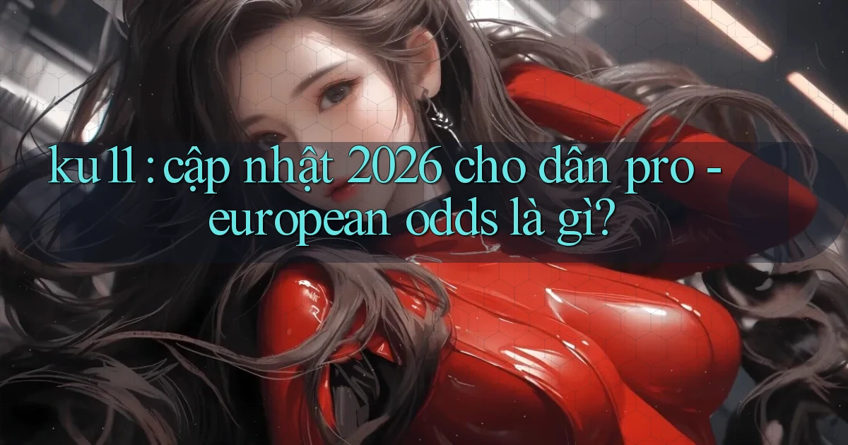 ku11 cập nhật 2026 cho dân pro   european odds là gì