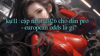 ku11 cập nhật 2026 cho dân pro   european odds là gì