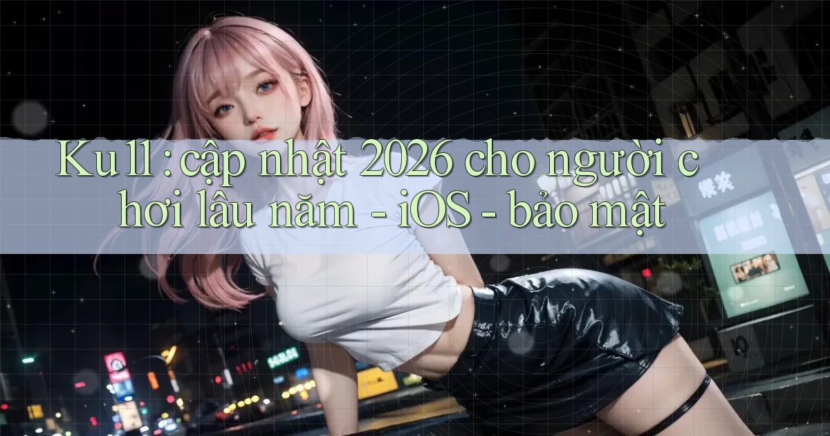Ku11 cập nhật 2026 cho người chơi lâu năm   iOS   bảo mật