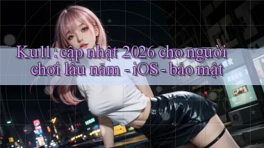 Ku11 cập nhật 2026 cho người chơi lâu năm   iOS   bảo mật