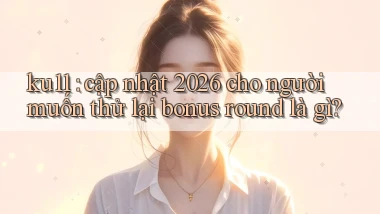 ku11 cập nhật 2026 cho người muốn thử lại bonus round là gì