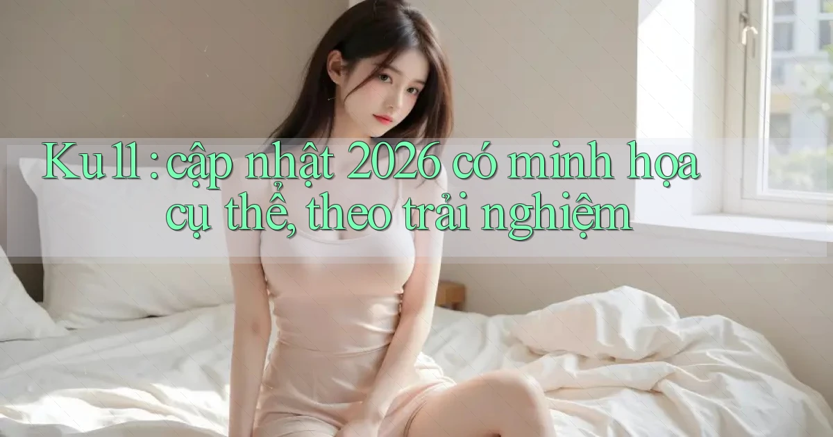 Ku11 cập nhật 2026 có minh họa cụ thể, theo trải nghiệm