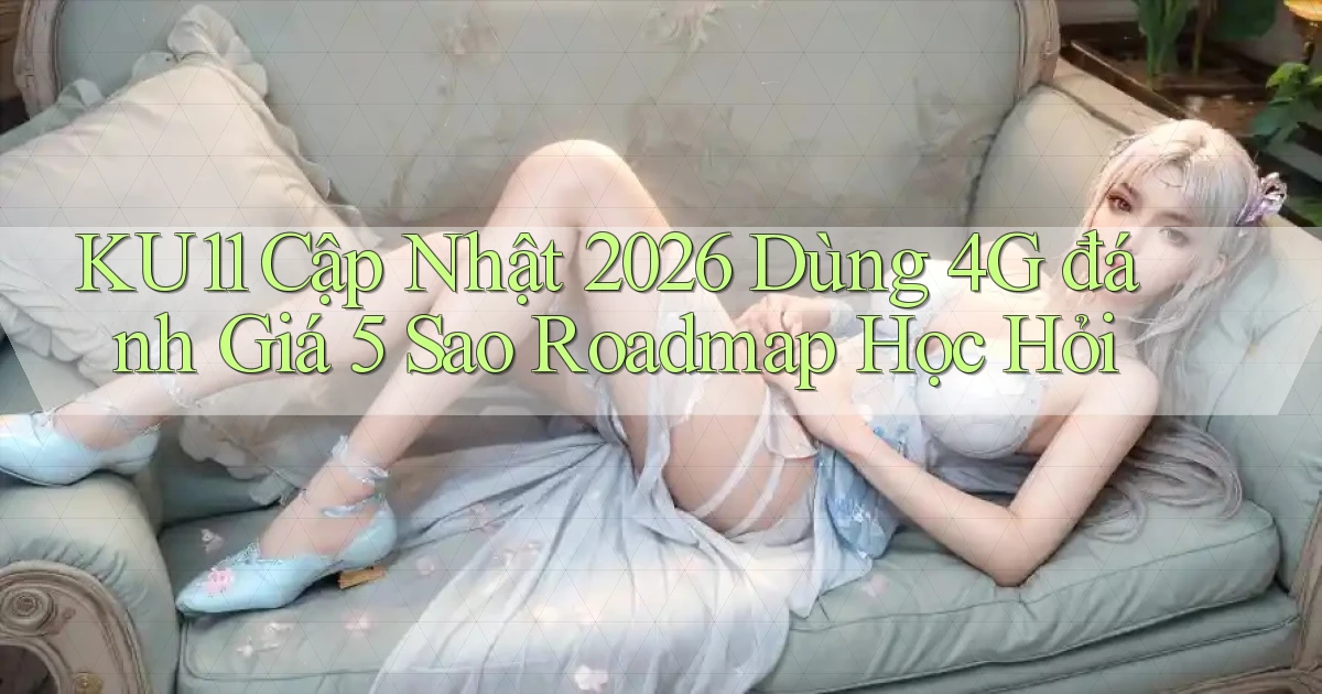 ku11 cập nhật 2026 dùng 4G đánh giá 5 sao   roadmap học hỏi