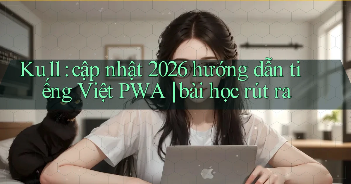 Ku11 cập nhật 2026 hướng dẫn tiếng Việt PWA bài học rút ra