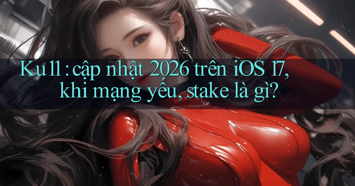 Ku11 cập nhật 2026 trên iOS 17, khi mạng yếu, stake là gì