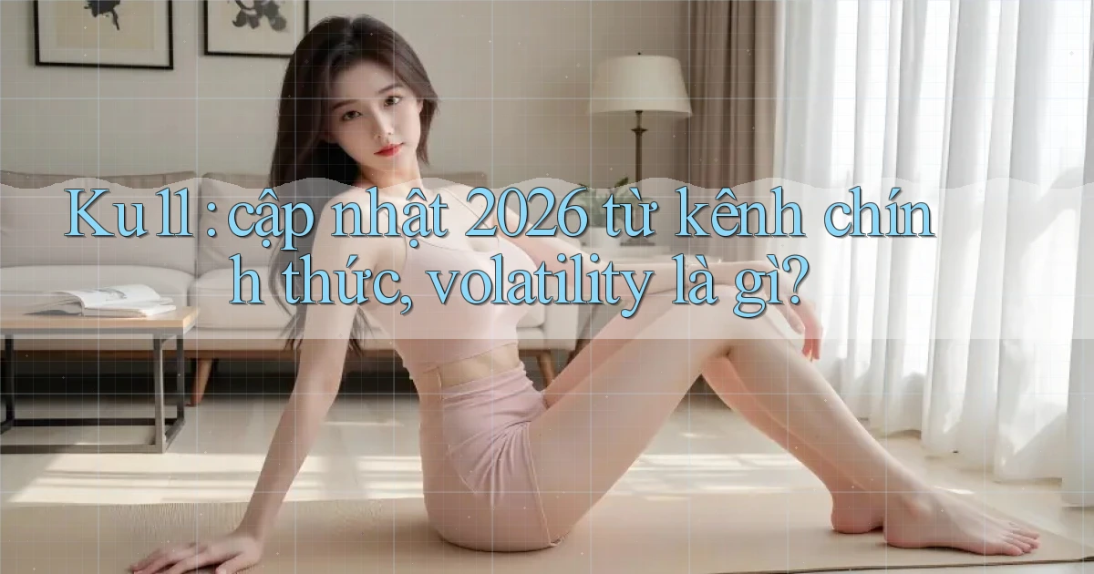 Ku11 cập nhật 2026 từ kênh chính thức, volatility là gì
