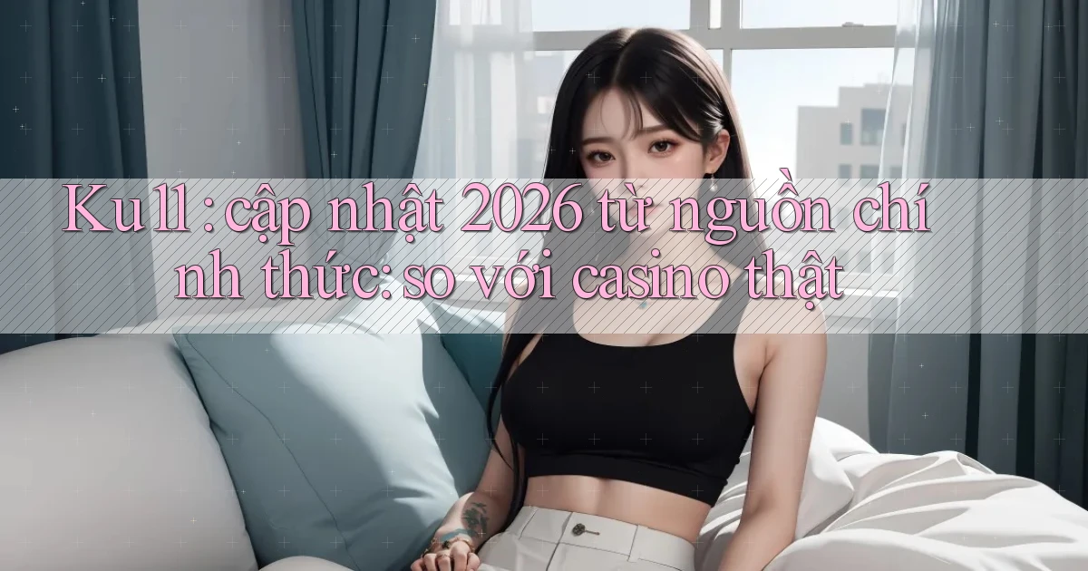 Ku11 cập nhật 2026 từ nguồn chính thức so với casino thật