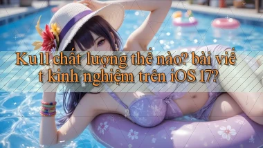 Ku11 chất lượng thế nào bài viết kinh nghiệm trên iOS 17