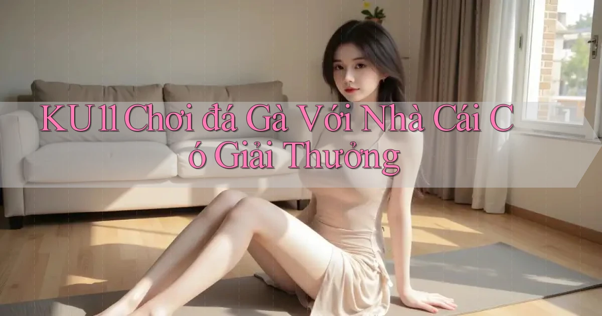 ku11  chơi đá gà với nhà cái có giải thưởng