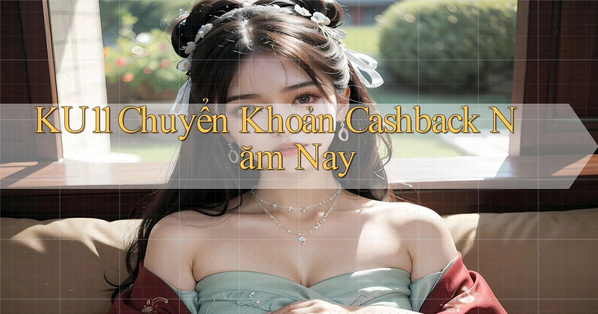 ku11 chuyển khoản cashback năm nay