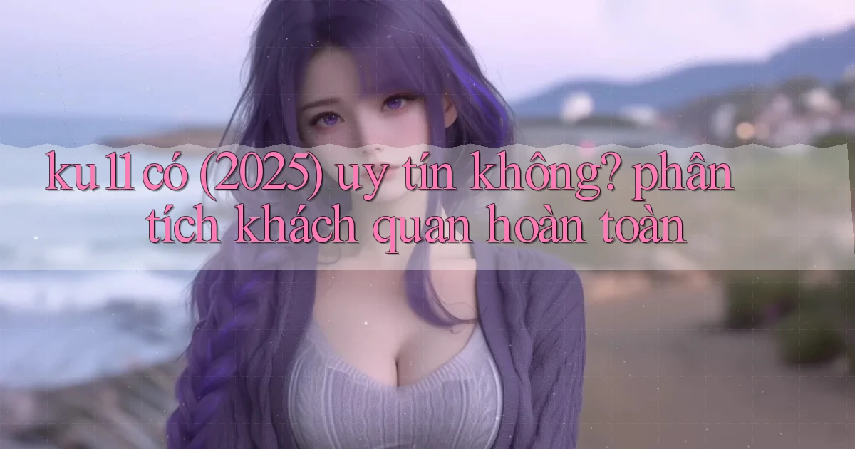 ku11 có (2025) uy tín không phân tích khách quan hoàn toàn