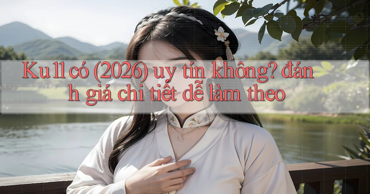 Ku11 có (2026) uy tín không đánh giá chi tiết dễ làm theo
