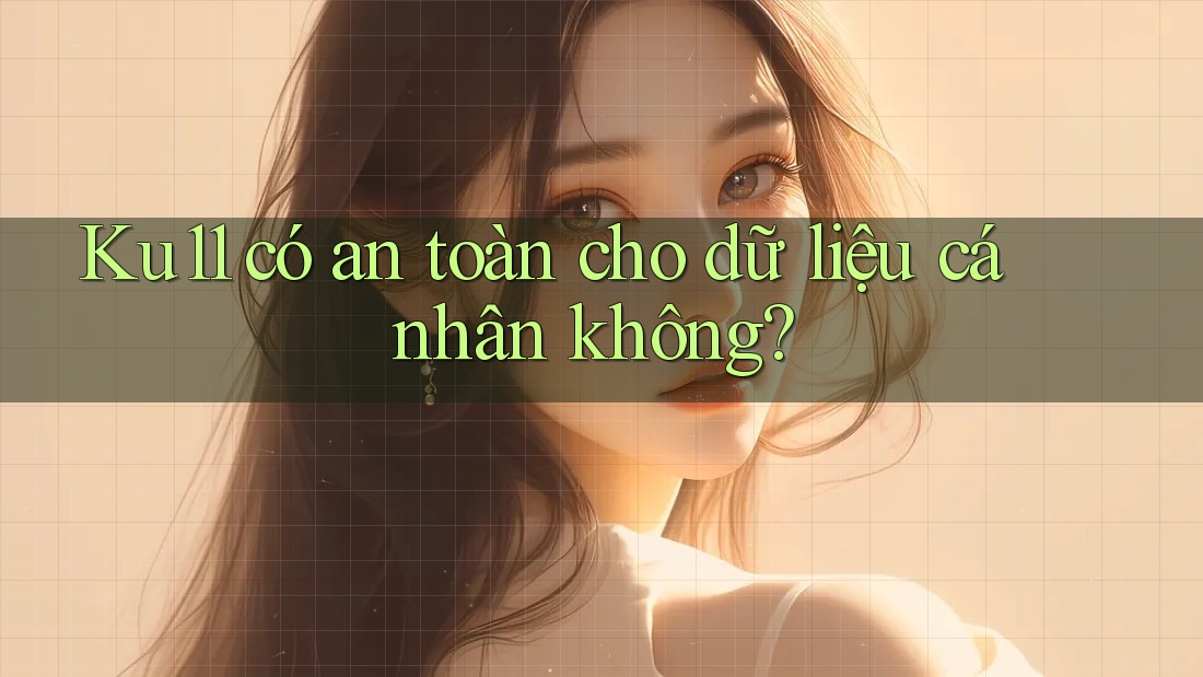Ku11 có an toàn cho dữ liệu cá nhân không? Ku11 có an toàn cho dữ liệu cá nhân không?