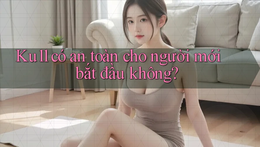 ku11 có an toàn cho người mới bắt đầu không? ku11 có an toàn cho người mới bắt đầu không?