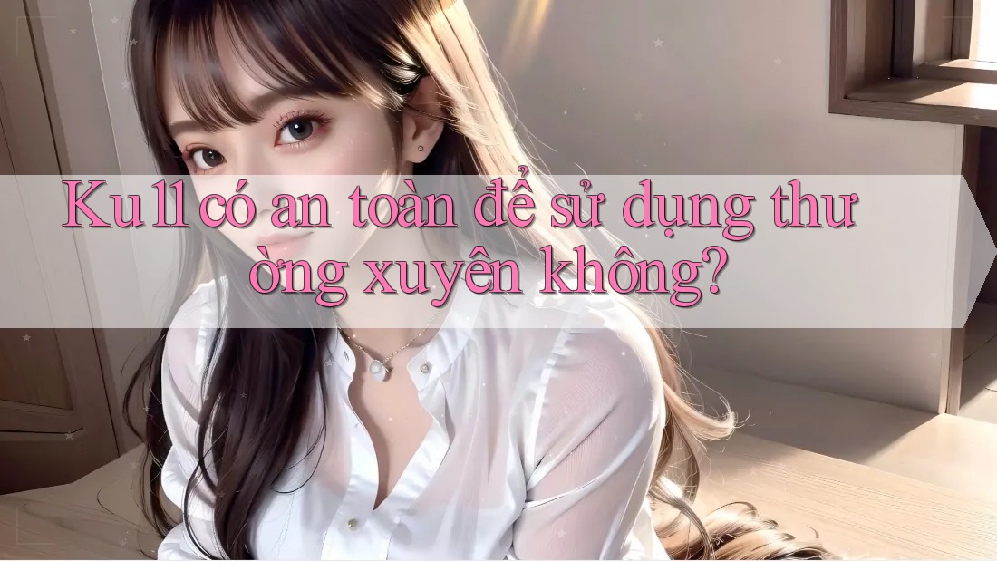 Ku11 có an toàn để sử dụng thường xuyên không? Ku11 có an toàn để sử dụng thường xuyên không?