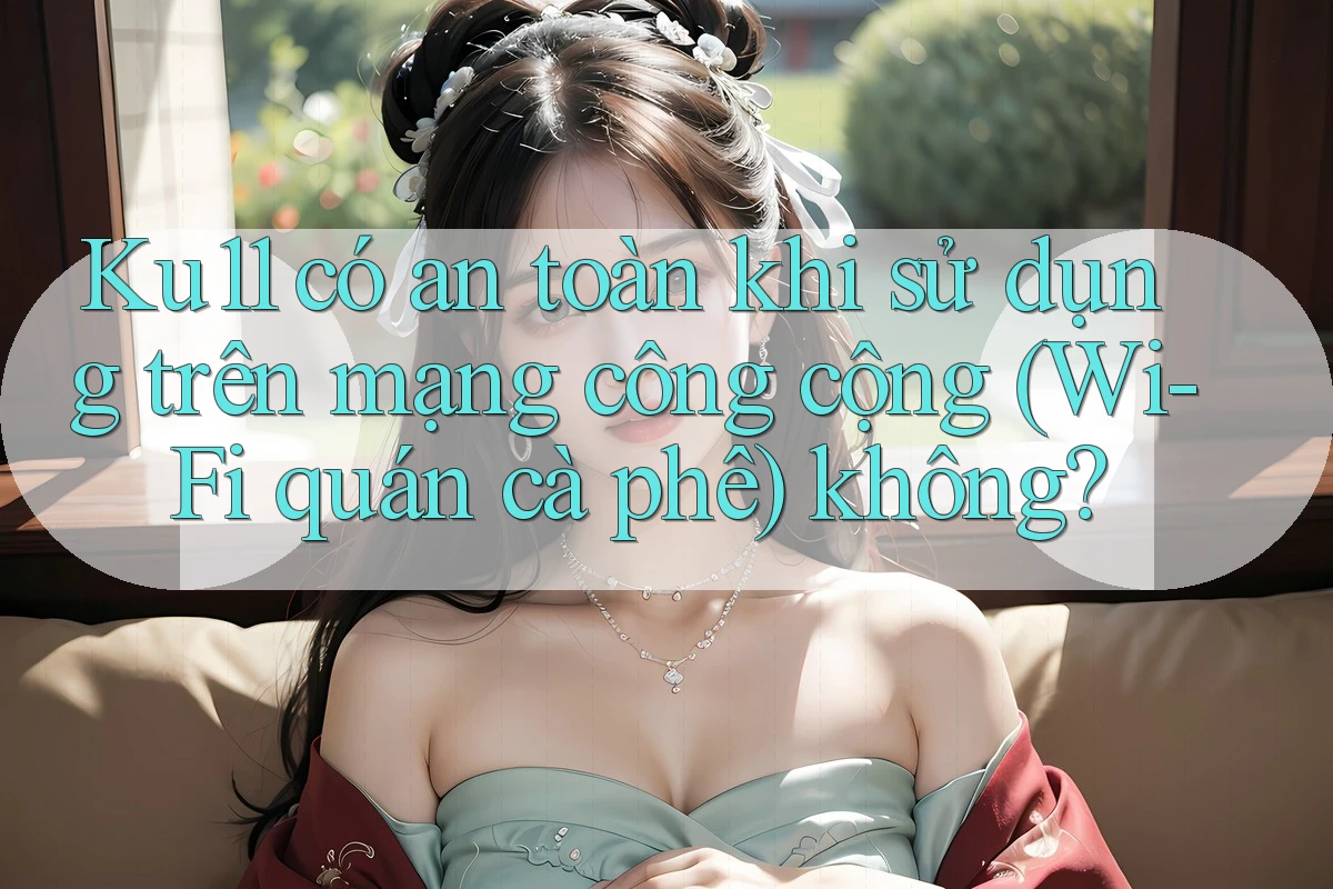 Ku11 có an toàn khi sử dụng trên mạng công cộng (Wi-Fi quán cà phê) không? Ku11 có an toàn khi sử dụng trên mạng công cộng (Wi-Fi quán cà phê) không?