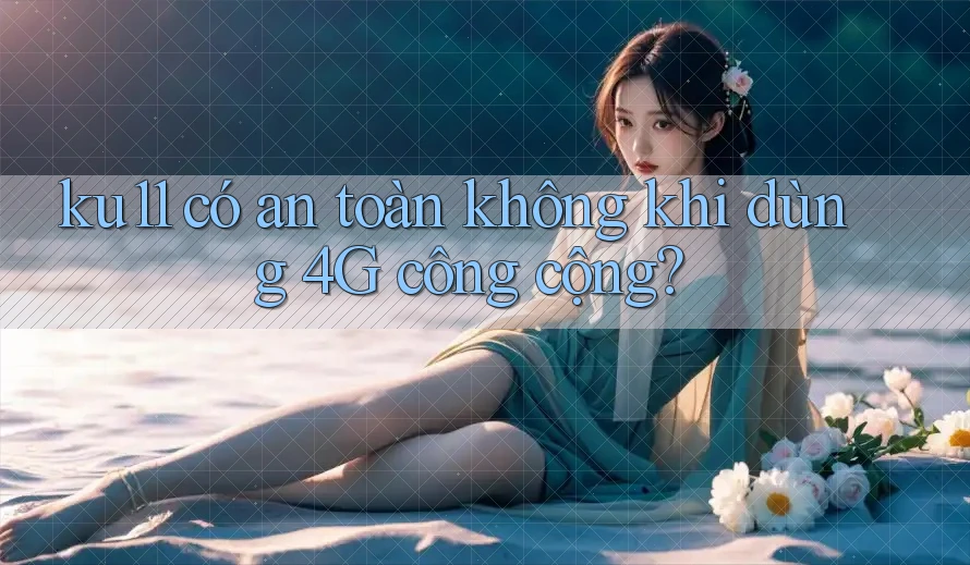 ku11 có an toàn không khi dùng 4G công cộng? ku11 có an toàn không khi dùng 4G công cộng?