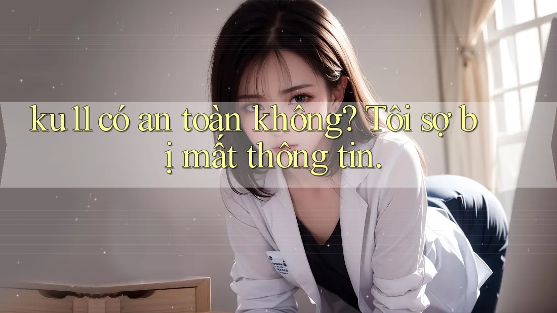 ku11 có an toàn không? Tôi sợ bị mất thông tin. ku11 có an toàn không? Tôi sợ bị mất thông tin.