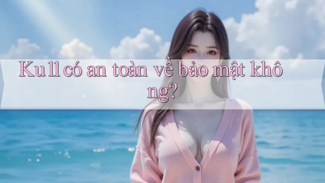 Ku11 có an toàn về bảo mật không? Ku11 có an toàn về bảo mật không?