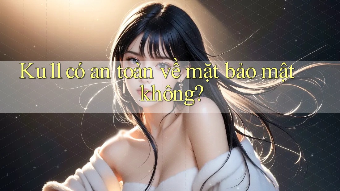 Ku11 có an toàn về mặt bảo mật không? Ku11 có an toàn về mặt bảo mật không?