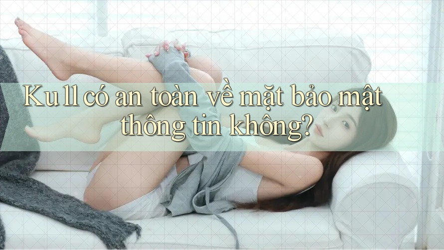 Ku11 có an toàn về mặt bảo mật thông tin không? Ku11 có an toàn về mặt bảo mật thông tin không?