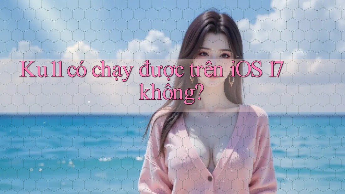 Ku11 có chạy được trên iOS 17 không? Ku11 có chạy được trên iOS 17 không?