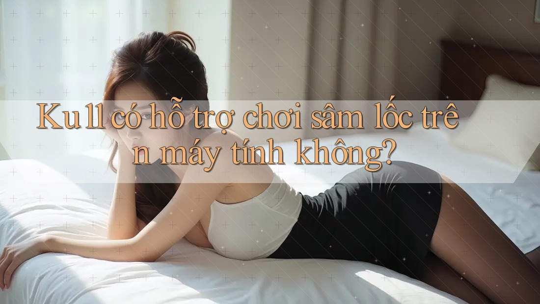 Ku11 có hỗ trợ chơi sâm lốc trên máy tính không?