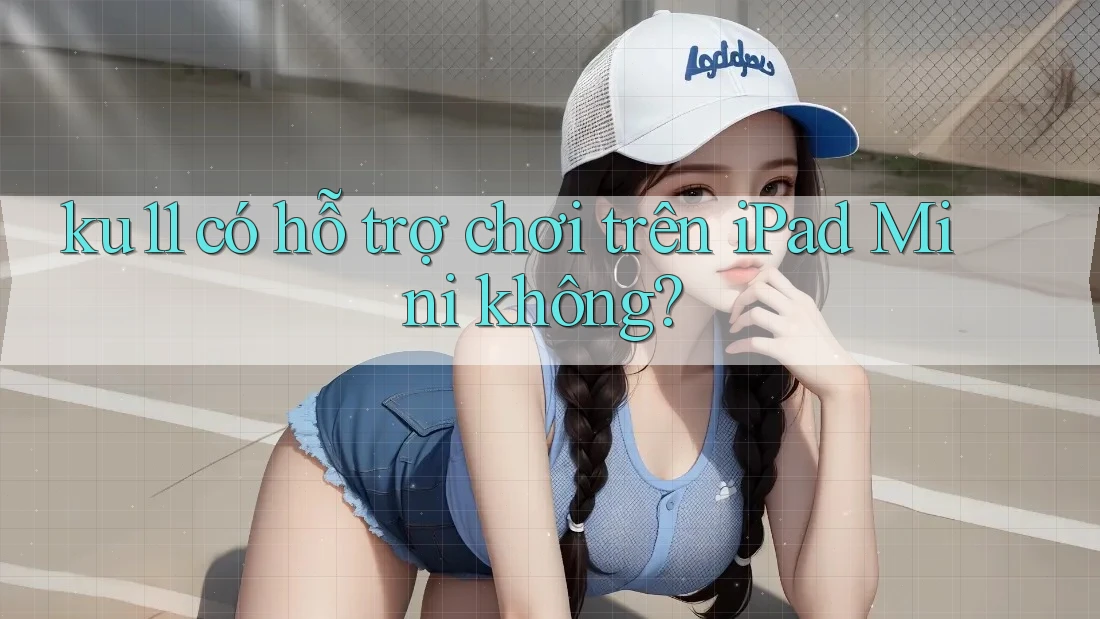 ku11 có hỗ trợ chơi trên iPad Mini không? ku11 có hỗ trợ chơi trên iPad Mini không?