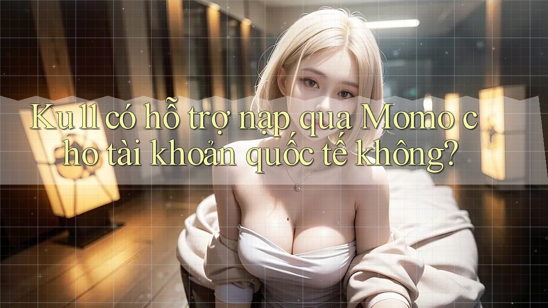 Ku11 có hỗ trợ nạp qua Momo cho tài khoản quốc tế không? Ku11 có hỗ trợ nạp qua Momo cho tài khoản quốc tế không?