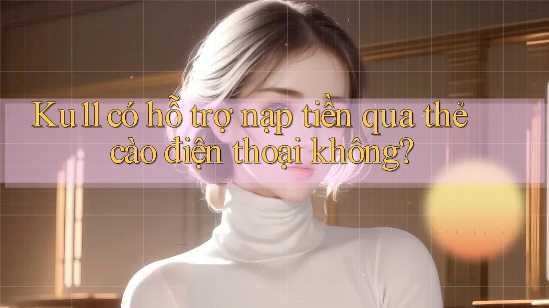 Ku11 có hỗ trợ nạp tiền qua thẻ cào điện thoại không? Ku11 có hỗ trợ nạp tiền qua thẻ cào điện thoại không?