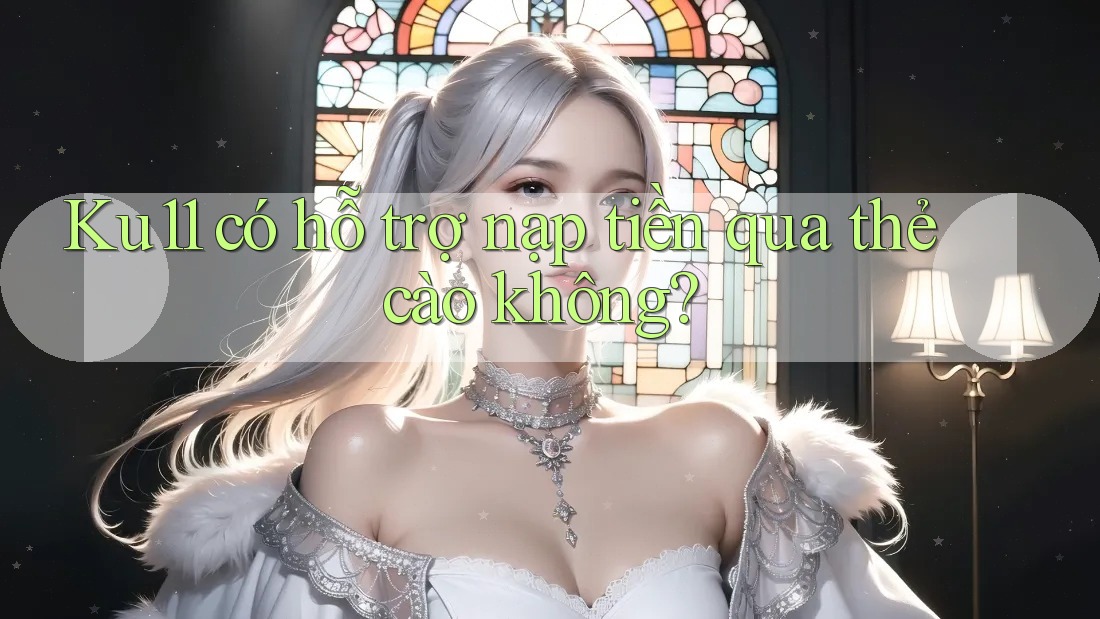 Ku11 có hỗ trợ nạp tiền qua thẻ cào không? Ku11 có hỗ trợ nạp tiền qua thẻ cào không?