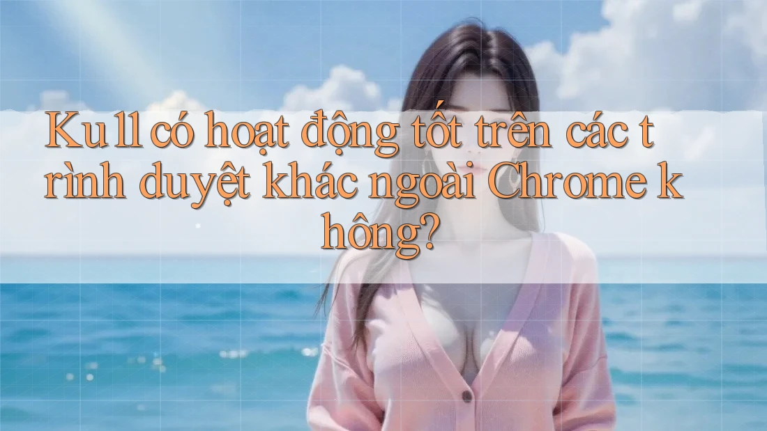 Ku11 có hoạt động tốt trên các trình duyệt khác ngoài Chrome không? Ku11 có hoạt động tốt trên các trình duyệt khác ngoài Chrome không?