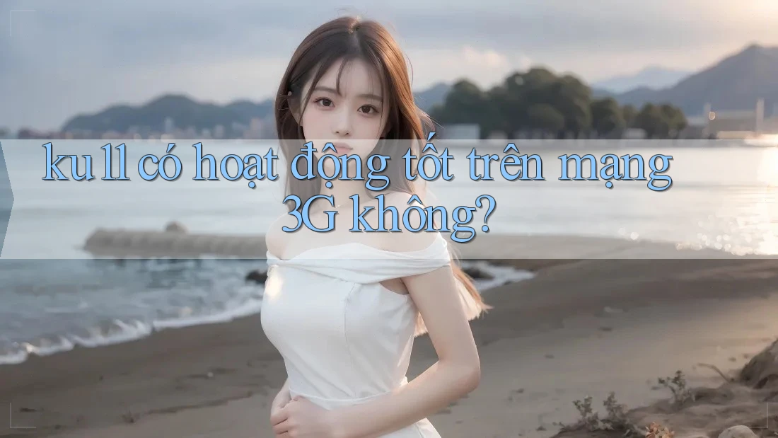 ku11 có hoạt động tốt trên mạng 3G không? ku11 có hoạt động tốt trên mạng 3G không?
