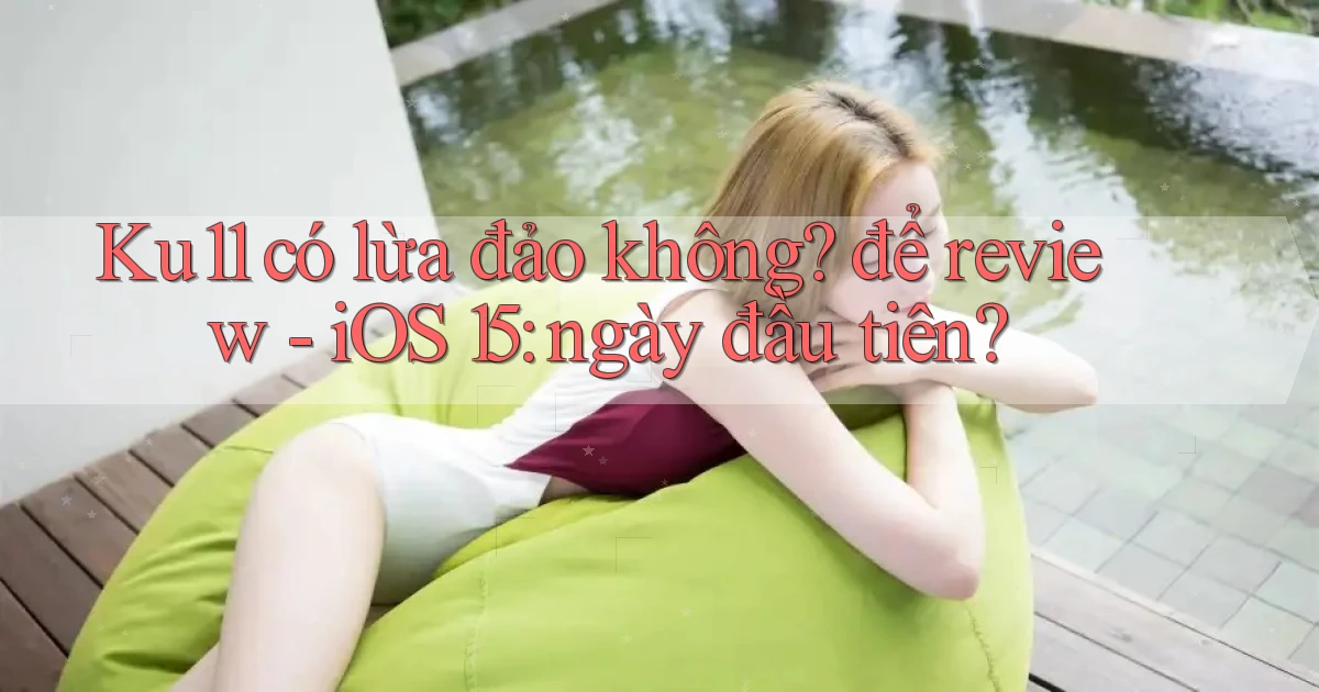 Ku11 có lừa đảo không để review   iOS 15 ngày đầu tiên