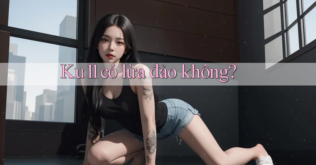 Ku11 có lừa đảo không? Ku11 có lừa đảo không?