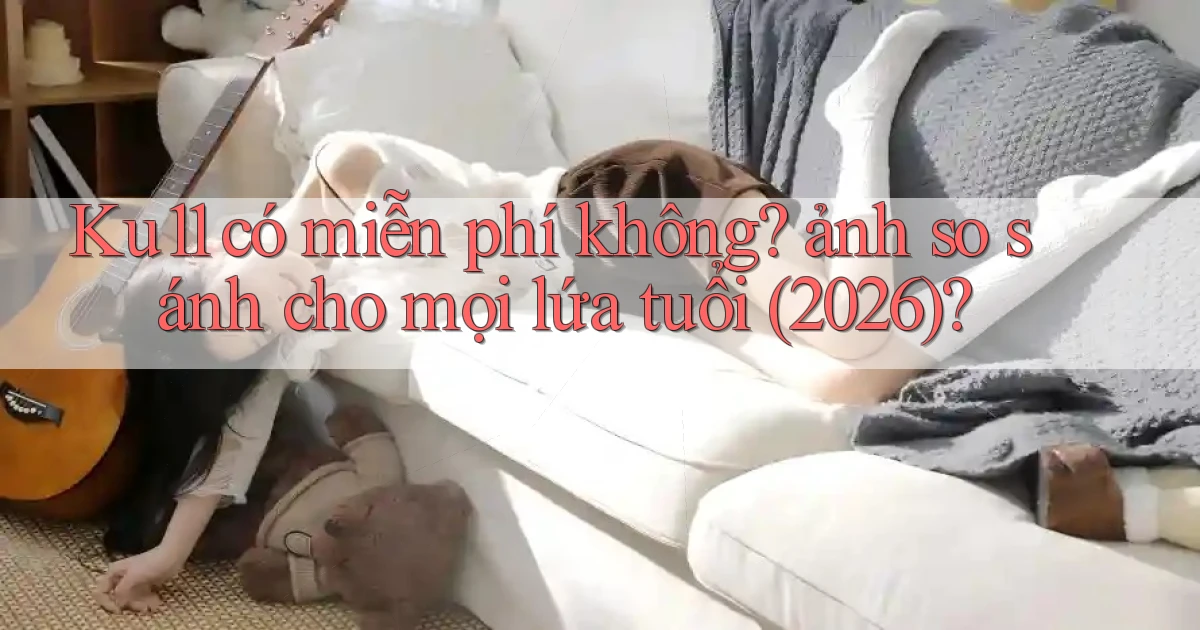 Ku11 có miễn phí không ảnh so sánh cho mọi lứa tuổi (2026)