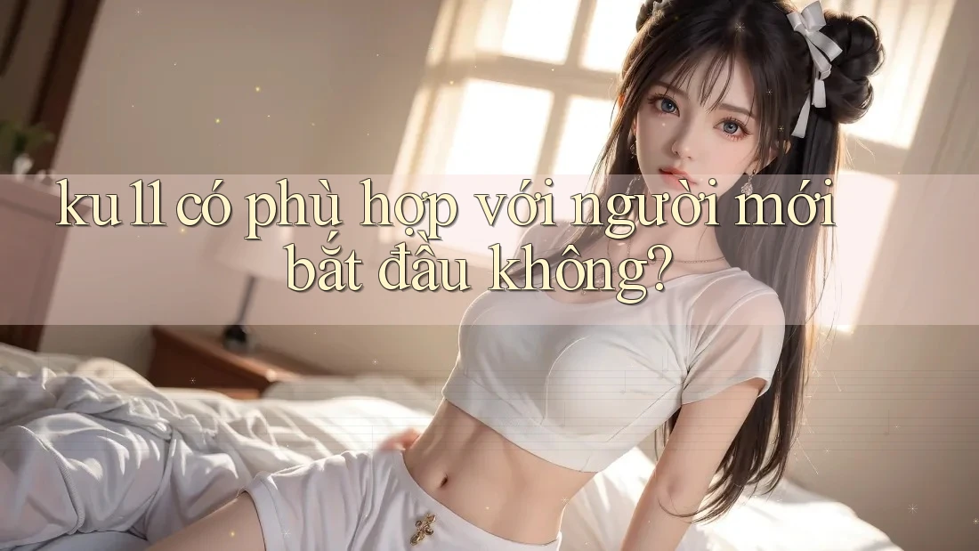 ku11 có phù hợp với người mới bắt đầu không? ku11 có phù hợp với người mới bắt đầu không?