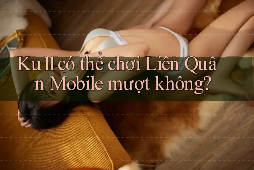 Ku11 có thể chơi Liên Quân Mobile mượt không? Ku11 có thể chơi Liên Quân Mobile mượt không?