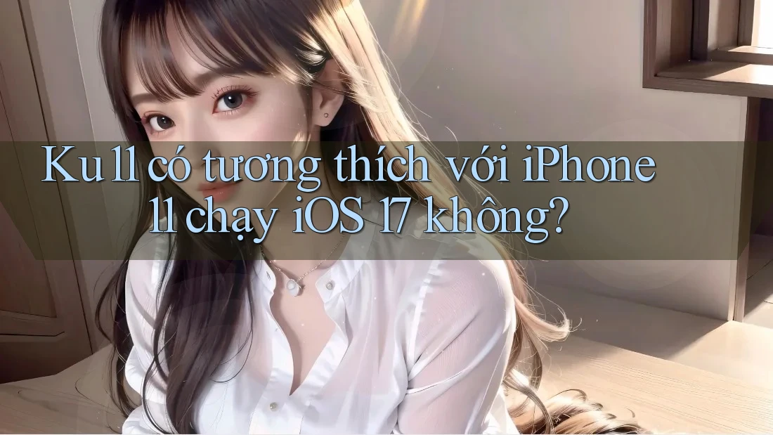 Ku11 có tương thích với iPhone 11 chạy iOS 17 không? Ku11 có tương thích với iPhone 11 chạy iOS 17 không?
