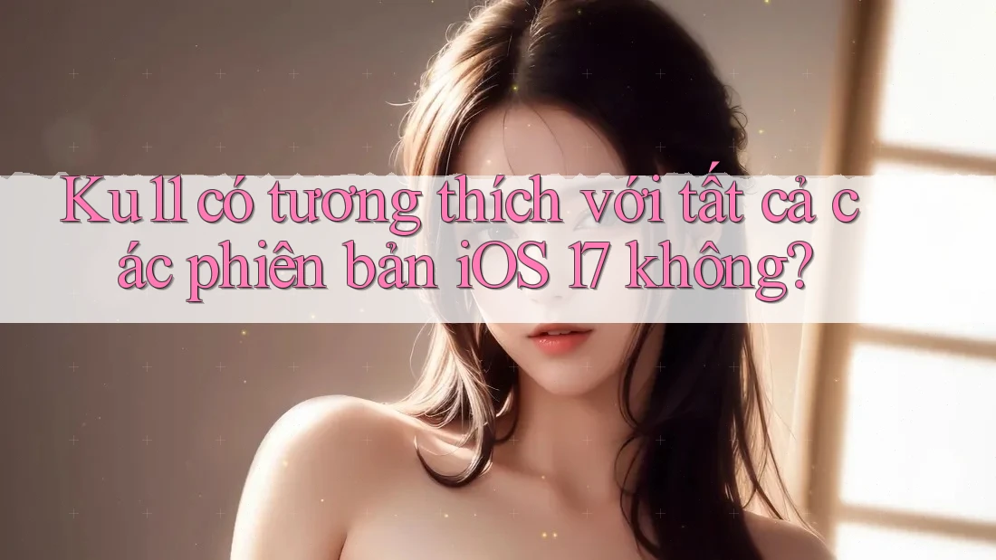 Ku11 có tương thích với tất cả các phiên bản iOS 17 không?