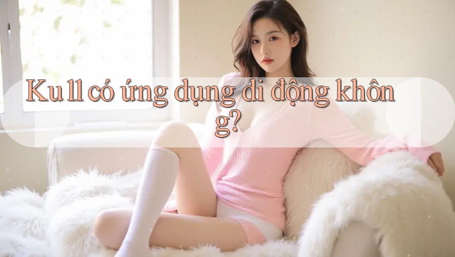 Ku11 có ứng dụng di động không? Ku11 có ứng dụng di động không?