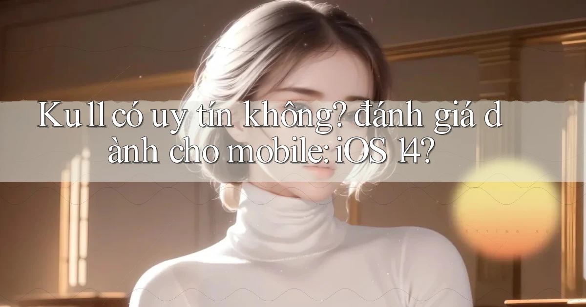 Ku11 có uy tín không đánh giá dành cho mobile iOS 14