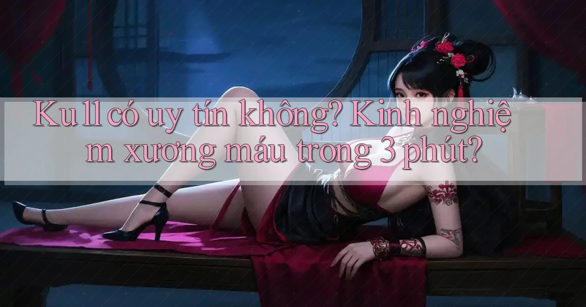 Ku11 có uy tín không kinh nghiệm xương máu trong 3 phút